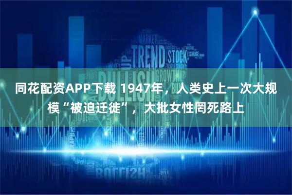 同花配资APP下载 1947年，人类史上一次大规模“被迫迁徙”，大批女性罔死路上