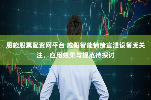 恩施股票配资网平台 咸阳智能情绪宣泄设备受关注，应用效果与规范待探讨