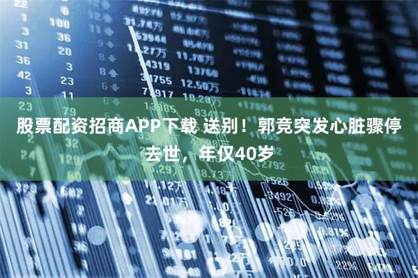 股票配资招商APP下载 送别！郭竞突发心脏骤停去世，年仅40岁