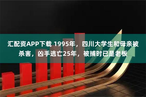 汇配资APP下载 1995年，四川大学生和母亲被杀害，凶手逃亡25年，被捕时已是老板