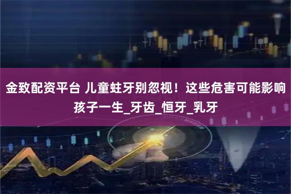 金致配资平台 儿童蛀牙别忽视！这些危害可能影响孩子一生_牙齿_恒牙_乳牙