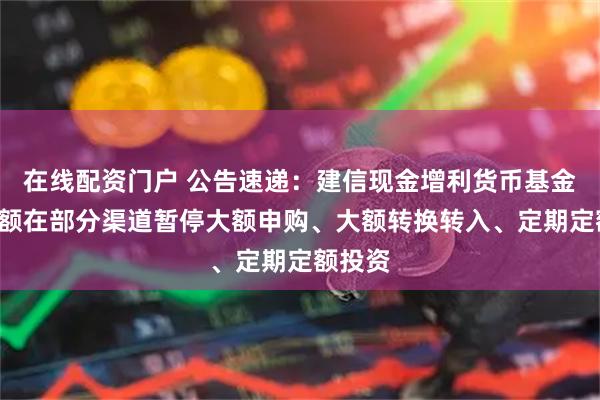 在线配资门户 公告速递：建信现金增利货币基金B类份额在部分渠道暂停大额申购、大额转换转入、定期定额投资