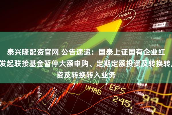泰兴隆配资官网 公告速递：国泰上证国有企业红利ETF发起联接基金暂停大额申购、定期定额投资及转换转入业务