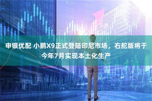 申银优配 小鹏X9正式登陆印尼市场，右舵版将于今年7月实现本土化生产