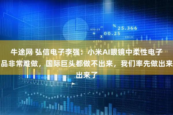 牛途网 弘信电子李强：小米AI眼镜中柔性电子产品非常难做，国际巨头都做不出来，我们率先做出来了