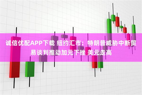 诚信优配APP下载 纽约汇市：特朗普威胁中断贸易谈判推动加元下挫 美元走高