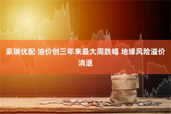 豪瑞优配 油价创三年来最大周跌幅 地缘风险溢价消退