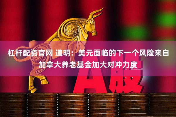 杠杆配资官网 道明：美元面临的下一个风险来自加拿大养老基金加大对冲力度