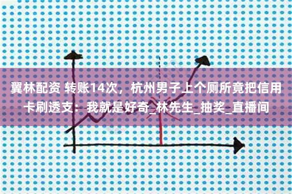 翼林配资 转账14次，杭州男子上个厕所竟把信用卡刷透支：我就是好奇_林先生_抽奖_直播间