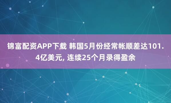 锦富配资APP下载 韩国5月份经常帐顺差达101.4亿美元, 连续25个月录得盈余