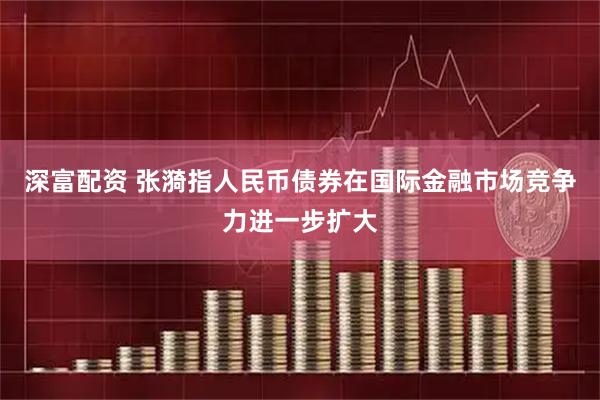 深富配资 张漪指人民币债券在国际金融市场竞争力进一步扩大