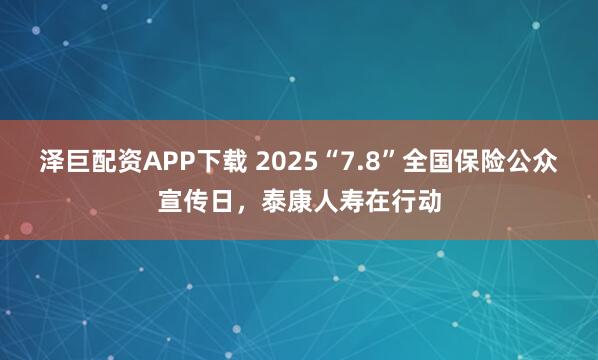 泽巨配资APP下载 2025“7.8”全国保险公众宣传日，泰康人寿在行动