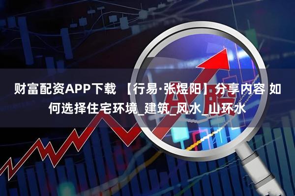 财富配资APP下载 【行易·张煜阳】分享内容 如何选择住宅环境_建筑_风水_山环水