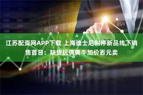 江苏配资网APP下载 上海迪士尼叫停新品线下销售首日：缺货玩偶黄牛加价百元卖