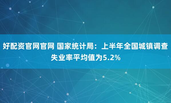 好配资官网官网 国家统计局：上半年全国城镇调查失业率平均值为5.2%