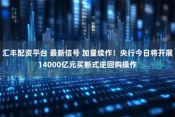 汇丰配资平台 最新信号 加量续作！央行今日将开展14000亿元买断式逆回购操作