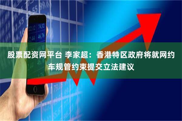 股票配资网平台 李家超：香港特区政府将就网约车规管约束提交立法建议