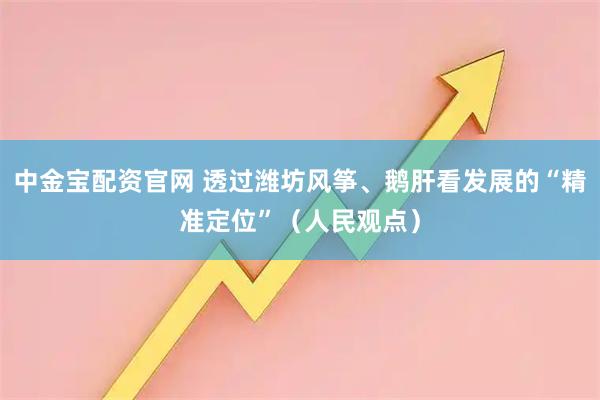 中金宝配资官网 透过潍坊风筝、鹅肝看发展的“精准定位”（人民观点）