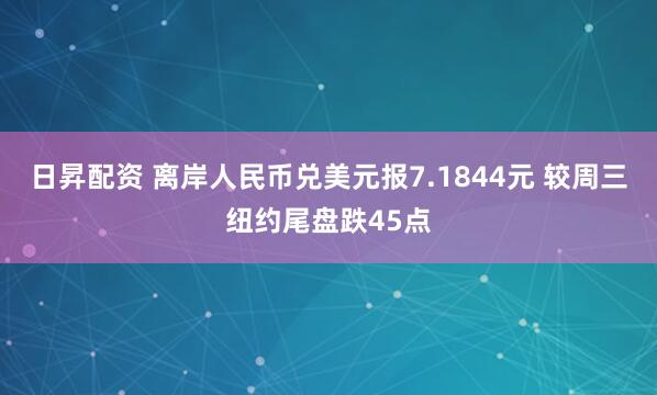 日昇配资 离岸人民币兑美元报7.1844元 较周三纽约尾盘跌45点