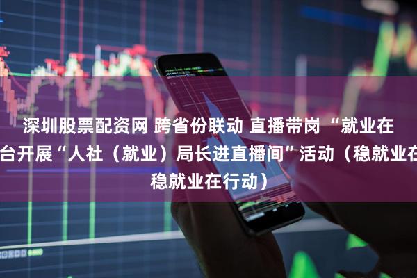 深圳股票配资网 跨省份联动 直播带岗 “就业在线”平台开展“人社（就业）局长进直播间”活动（稳就业在行动）