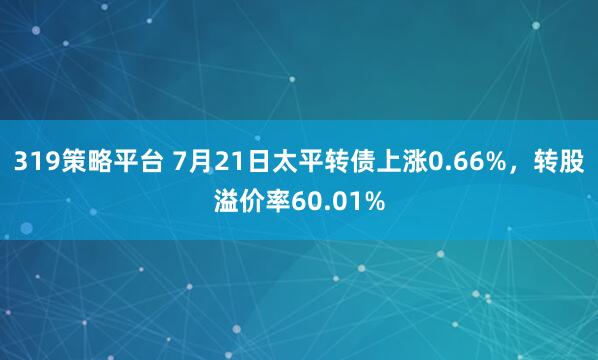 319策略平台 7月21日太平转债上涨0.66%，转股溢价率60.01%