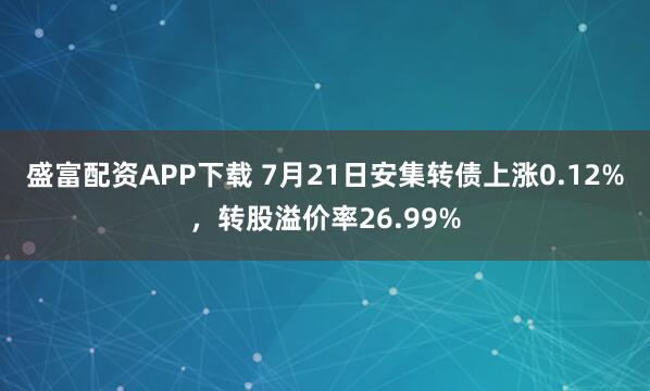 盛富配资APP下载 7月21日安集转债上涨0.12%，转股溢价率26.99%