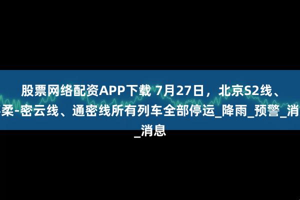 股票网络配资APP下载 7月27日，北京S2线、怀柔-密云线、通密线所有列车全部停运_降雨_预警_消息