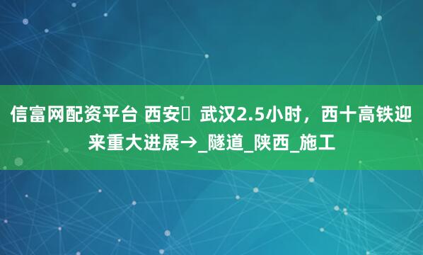 信富网配资平台 西安⇌武汉2.5小时，西十高铁迎来重大进展→_隧道_陕西_施工