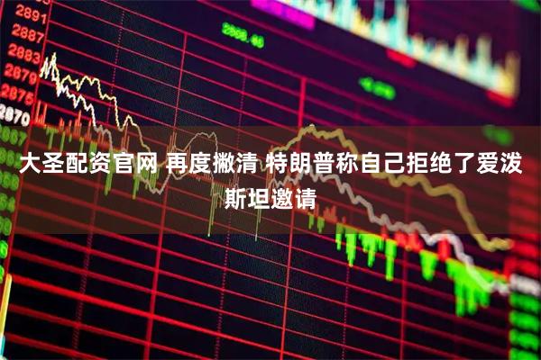 大圣配资官网 再度撇清 特朗普称自己拒绝了爱泼斯坦邀请