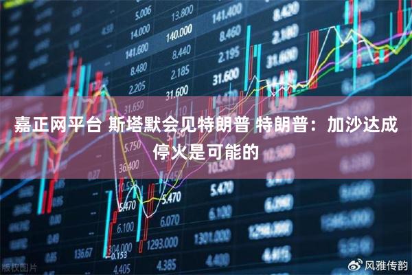 嘉正网平台 斯塔默会见特朗普 特朗普：加沙达成停火是可能的