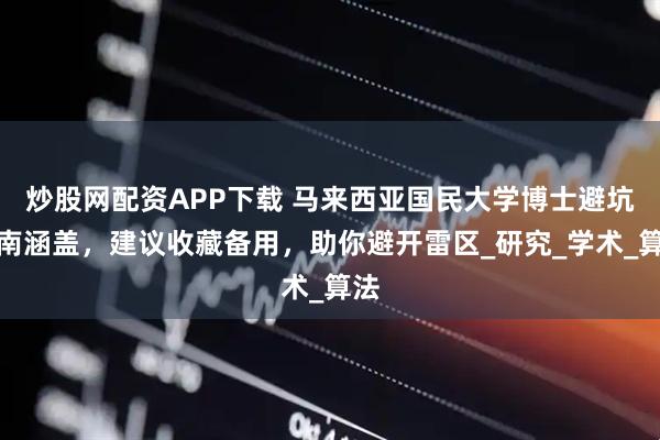 炒股网配资APP下载 马来西亚国民大学博士避坑指南涵盖，建议收藏备用，助你避开雷区_研究_学术_算法