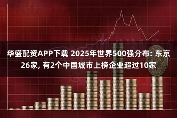 华盛配资APP下载 2025年世界500强分布: 东京26家, 有2个中国城市上榜企业超过10家