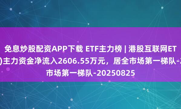 免息炒股配资APP下载 ETF主力榜 | 港股互联网ETF(513770)主力资金净流入2606.55万元，居全市场第一梯队-20250825