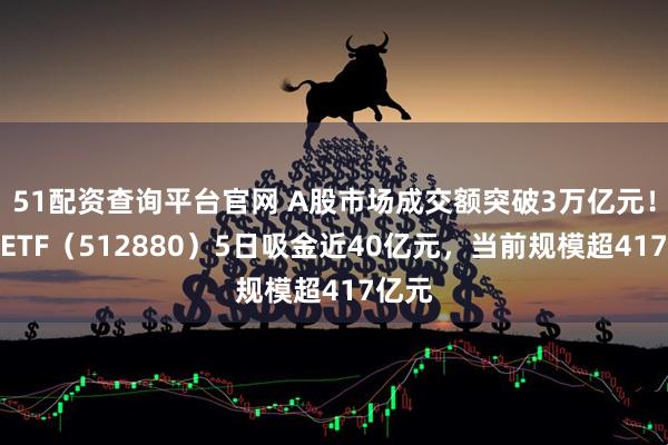 51配资查询平台官网 A股市场成交额突破3万亿元！证券ETF（512880）5日吸金近40亿元，当前规模超417亿元