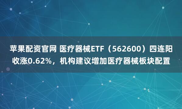 苹果配资官网 医疗器械ETF（562600）四连阳收涨0.62%，机构建议增加医疗器械板块配置