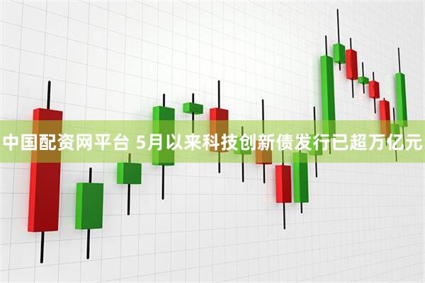 中国配资网平台 5月以来科技创新债发行已超万亿元