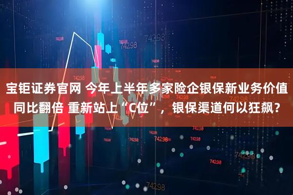 宝钜证券官网 今年上半年多家险企银保新业务价值同比翻倍 重新站上“C位”，银保渠道何以狂飙？
