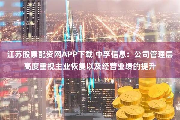 江苏股票配资网APP下载 中孚信息：公司管理层高度重视主业恢复以及经营业绩的提升