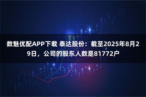 数魅优配APP下载 泰达股份：截至2025年8月29日，公司的股东人数是81772户