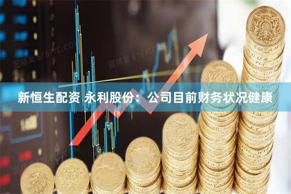 新恒生配资 永利股份：公司目前财务状况健康