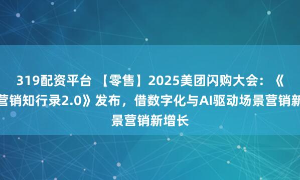 319配资平台 【零售】2025美团闪购大会：《场景营销知行录2.0》发布，借数字化与AI驱动场景营销新增长