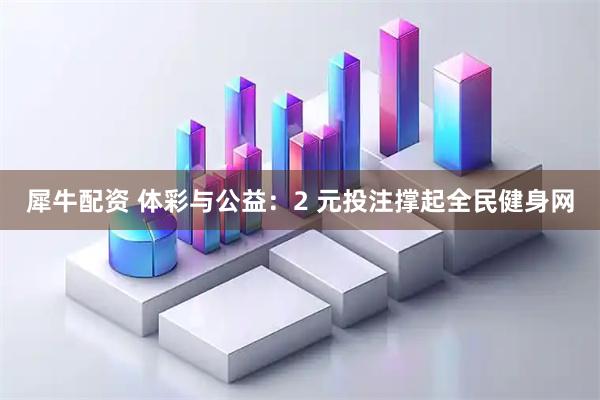 犀牛配资 体彩与公益：2 元投注撑起全民健身网