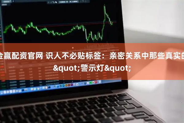 金赢配资官网 识人不必贴标签：亲密关系中那些真实的"警示灯"