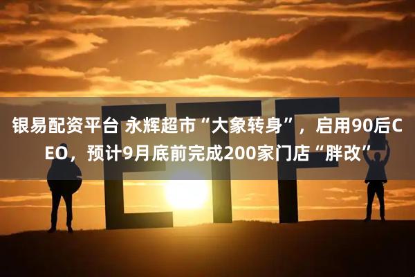 银易配资平台 永辉超市“大象转身”，启用90后CEO，预计9月底前完成200家门店“胖改”