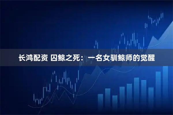 长鸿配资 囚鲸之死：一名女驯鲸师的觉醒