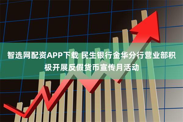 智选网配资APP下载 民生银行金华分行营业部积极开展反假货币宣传月活动