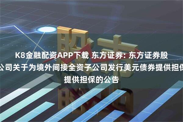 K8金融配资APP下载 东方证券: 东方证券股份有限公司关于为境外间接全资子公司发行美元债券提供担保的公告