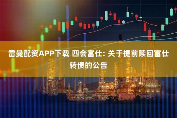 雷曼配资APP下载 四会富仕: 关于提前赎回富仕转债的公告