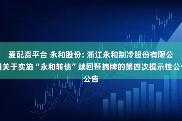 爱配资平台 永和股份: 浙江永和制冷股份有限公司关于实施“永和转债”赎回暨摘牌的第四次提示性公告