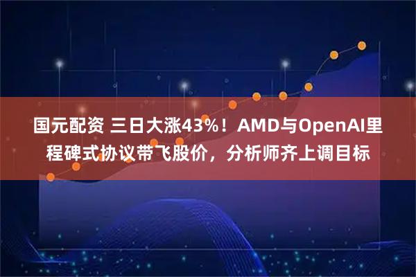国元配资 三日大涨43%！AMD与OpenAI里程碑式协议带飞股价，分析师齐上调目标